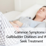 Common Symptoms of Gallbladder Diseases and When to Seek Treatment