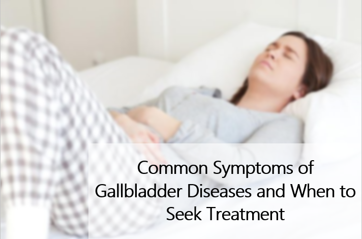 Common Symptoms of Gallbladder Diseases and When to Seek Treatment